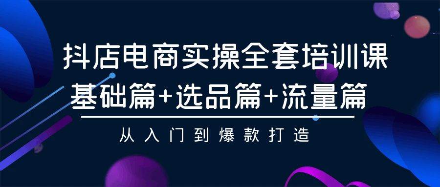 抖店电商实操全套培训课：基础篇+选品篇+流量篇，从入门到爆款打造-悠闲副业网