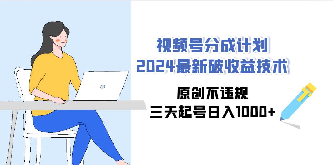 视频号分成计划2024最新破收益技术，原创不违规，三天起号日入1000+-悠闲副业网
