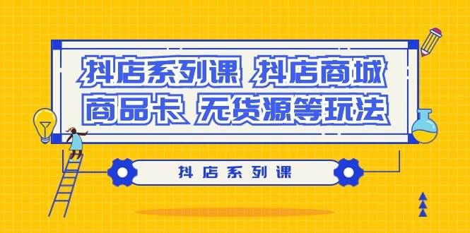 抖店系列课，抖店商城、商品卡、无货源等玩法-悠闲副业网