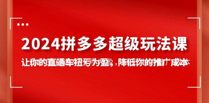 2024拼多多-超级玩法课，让你的直通车扭亏为盈，降低你的推广成本-7节课-悠闲副业网