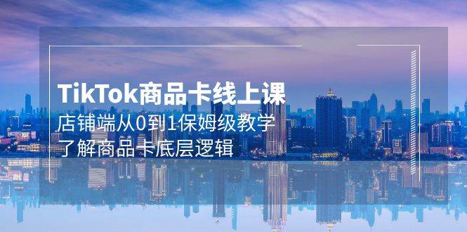 Tk商品卡线上课，店铺端从0到1保姆级教学，了解商品卡底层逻辑（20节）-悠闲副业网