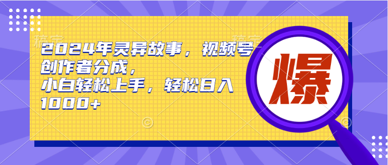 2024年灵异故事，视频号创作者分成，小白轻松上手，轻松日入1000+-悠闲副业网