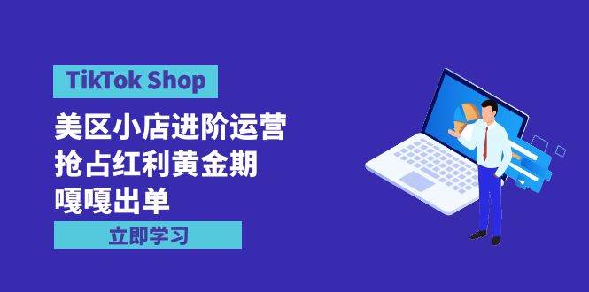 TikTok Shop-美区小店进阶运营，抢占红利黄金期 嘎嘎出单（7节课）-悠闲副业网