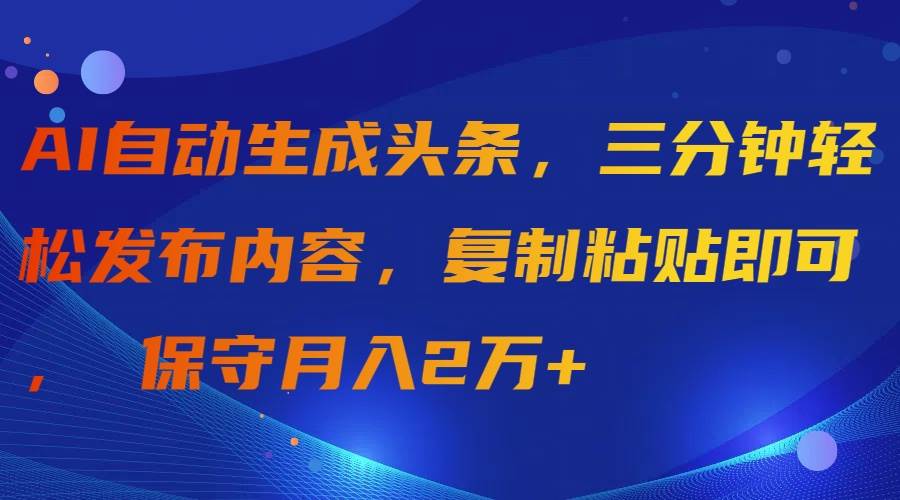 AI自动生成头条，三分钟轻松发布内容，复制粘贴即可， 保守月入2万+-悠闲副业网