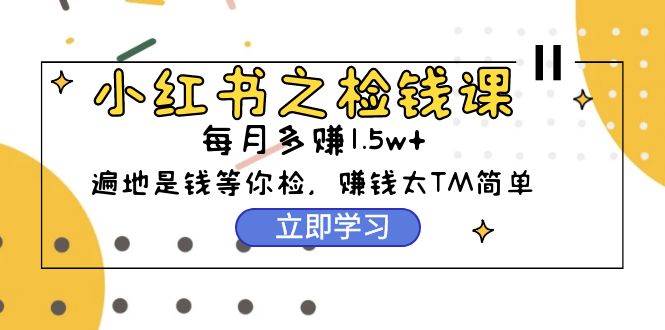 小红书之检钱课：从0开始实测每月多赚1.5w起步，赚钱真的太简单了（98节）-悠闲副业网