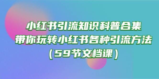 小红书引流知识科普合集，带你玩转小红书各种引流方法（59节文档课）-悠闲副业网