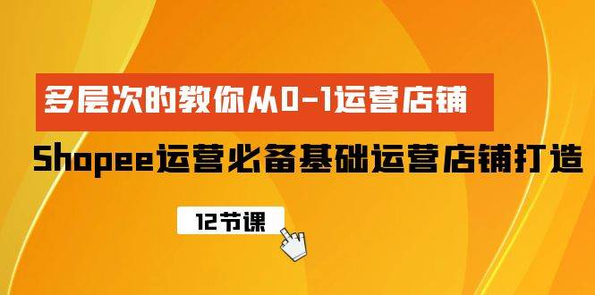 Shopee-运营必备基础运营店铺打造，多层次的教你从0-1运营店铺-悠闲副业网