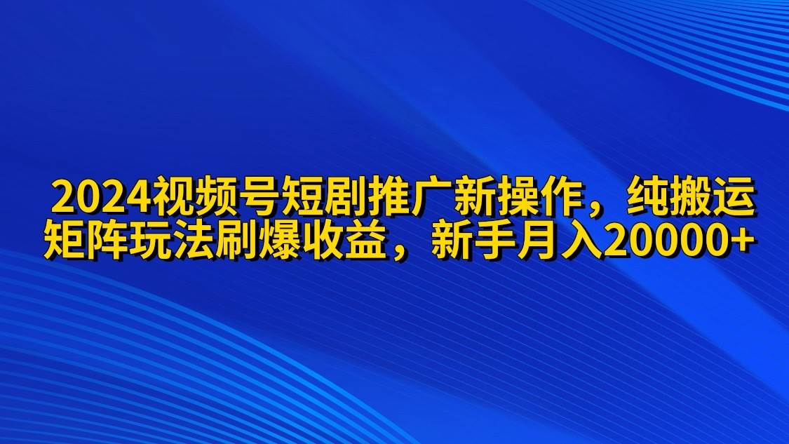 2024视频号短剧推广新操作 纯搬运+矩阵连爆打法刷爆流量分成 小白月入20000-悠闲副业网