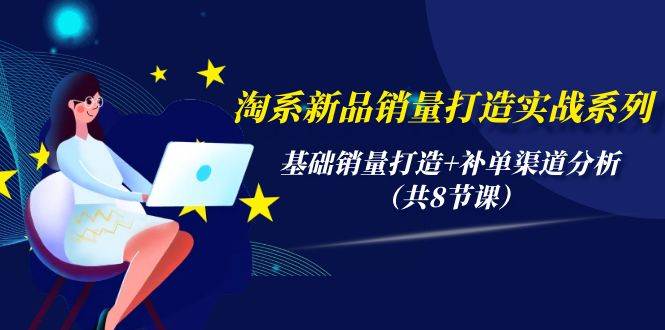 淘系新品销量打造实战系列，基础销量打造+补单渠道分析（共8节课）-悠闲副业网