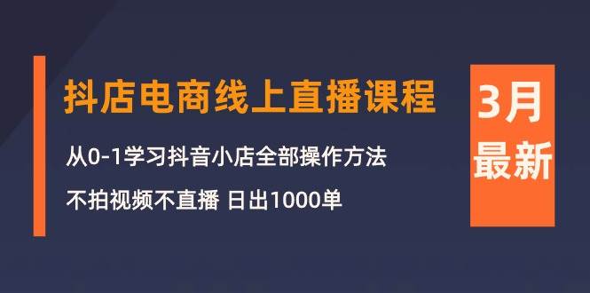 3月抖店电商线上直播课程：从0-1学习抖音小店，不拍视频不直播 日出1000单-悠闲副业网