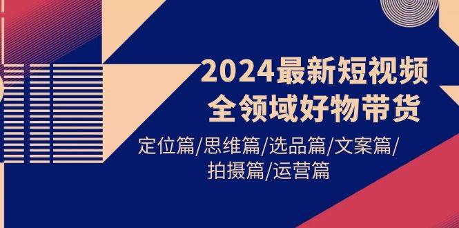 2024最新短视频全领域好物带货 定位篇/思维篇/选品篇/文案篇/拍摄篇/运营篇-悠闲副业网