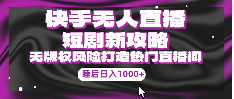 快手无人直播短剧新攻略，合规无版权风险，打造热门直播间，睡后日入1000+-悠闲副业网