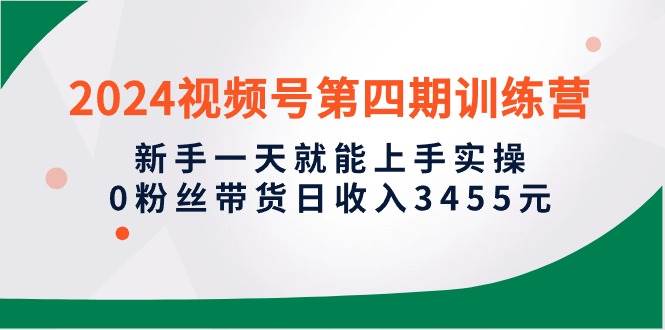 2024视频号第四期训练营，新手一天就能上手实操，0粉丝带货日收入3455元-悠闲副业网