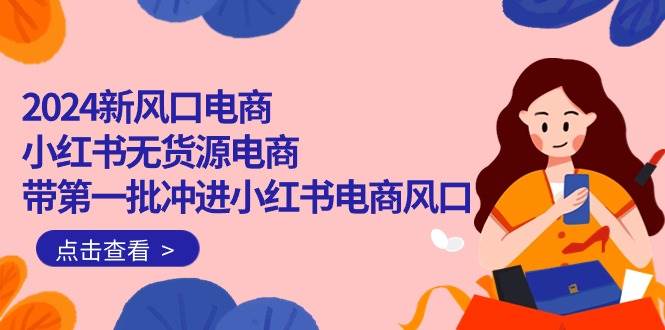 2024新风口电商，小红书无货源电商，带第一批冲进小红书电商风口（18节）-悠闲副业网