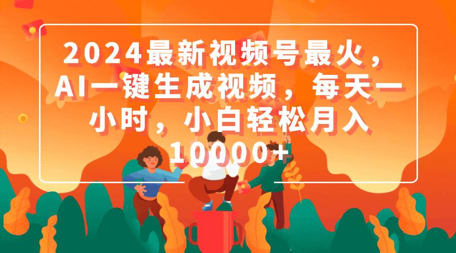 2024最新视频号最火，AI一键生成视频，每天一小时，小白轻松月入10000+-悠闲副业网