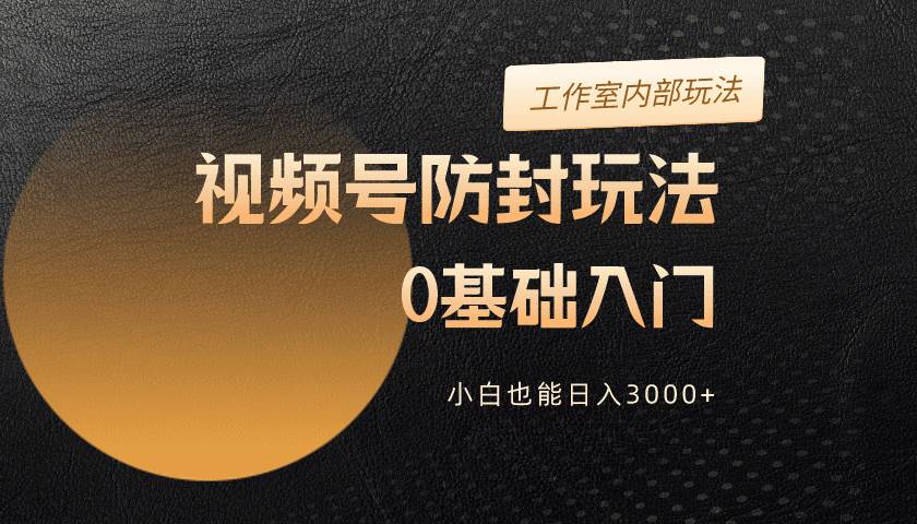 2024视频号升级防封玩法，零基础入门，小白也能日入3000+-悠闲副业网