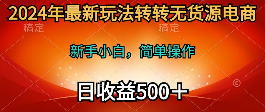 2024年最新玩法转转无货源电商，新手小白 简单操作，长期稳定 日收入500＋-悠闲副业网