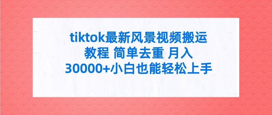 tiktok最新风景视频搬运教程 简单去重 月入30000+附全套工具-悠闲副业网