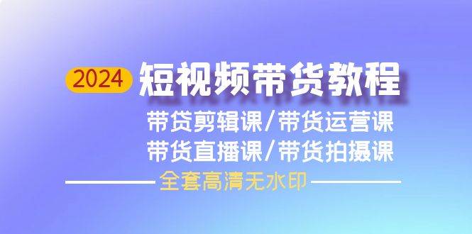 2024短视频带货教程，剪辑课+运营课+直播课+拍摄课（全套高清无水印）-悠闲副业网