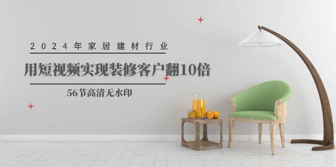 2024年家居建材行业，用短视频实现装修客户翻10倍（56节高清无水印）-悠闲副业网
