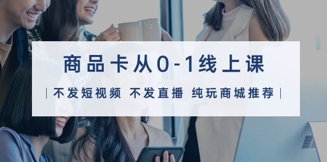 商品卡从0-1线上课（不发短视频 不发直播 纯玩商城推荐）32节课-悠闲副业网