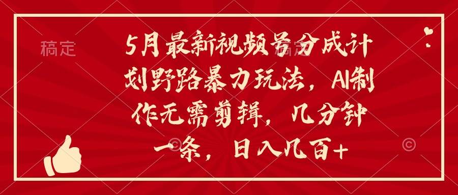5月最新视频号分成计划野路暴力玩法，ai制作，无需剪辑。几分钟一条，…-悠闲副业网
