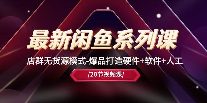 最新闲鱼系列课，店群无货源模式-爆品打造硬件+软件+人工（20节课）-悠闲副业网