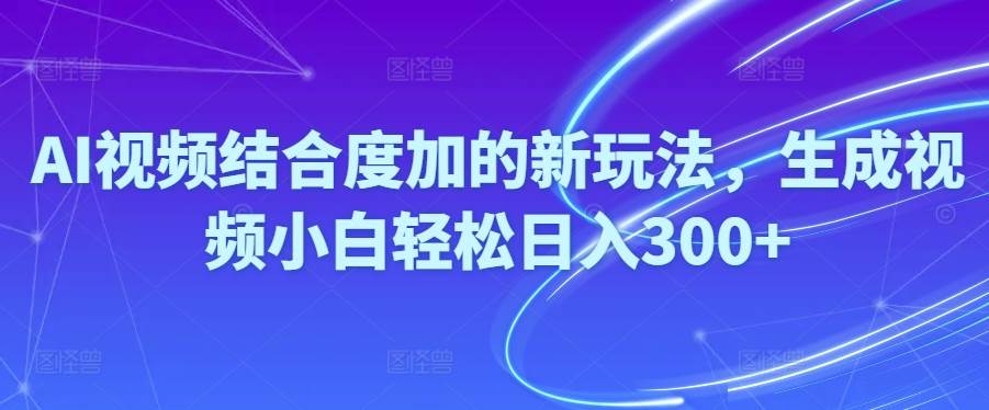 Ai视频结合度加的新玩法,生成视频小白轻松日入300+-悠闲副业网