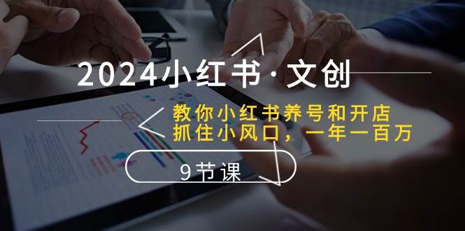 2024小红书·文创：教你小红书养号和开店、抓住小风口 一年一百万 (9节课)-悠闲副业网