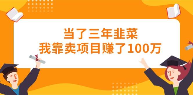 当了三年韭菜我靠卖项目赚了100万-悠闲副业网