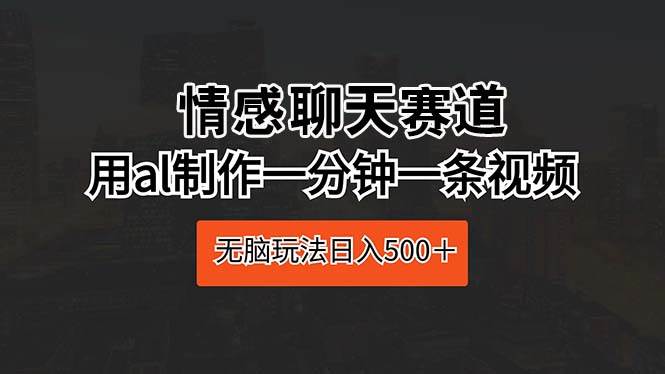 情感聊天赛道 用al制作一分钟一条视频 无脑玩法日入500＋-悠闲副业网