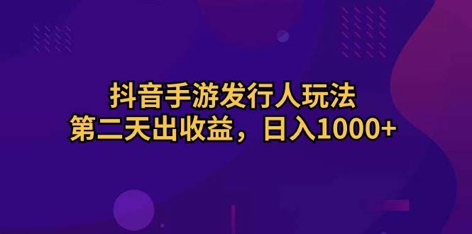抖音手游发行人玩法，第二天出收益，日入1000+-悠闲副业网