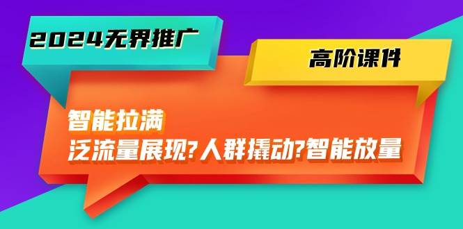 2024无界推广 高阶课件，智能拉满，泛流量展现→人群撬动→智能放量-45节-悠闲副业网