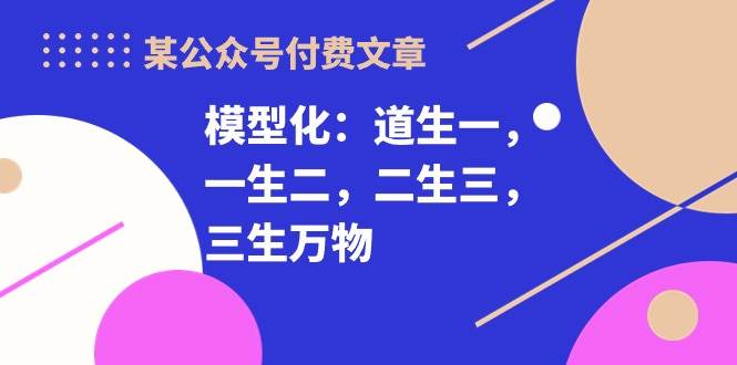 某付费文章《模型化：道生一，一生二，二生三，三生万物！》-悠闲副业网