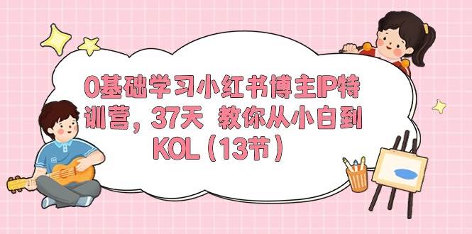 0基础学习小红书博主IP特训营，37天 教你从小白到KOL（13节）-悠闲副业网