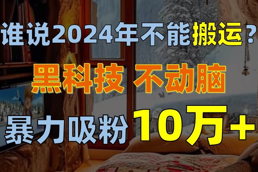 谁说2024年不能搬运？只动手不动脑，自媒体平台单月暴力涨粉10000+-悠闲副业网