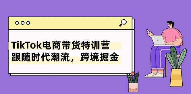 TikTok电商带货特训营，跟随时代潮流，跨境掘金（8节课）-悠闲副业网