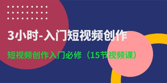 3小时-入门短视频创作：短视频创作入门必修（15节视频课）-悠闲副业网