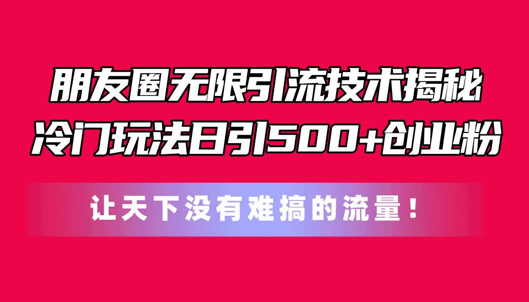 朋友圈无限引流技术揭秘，一个冷门玩法日引500+创业粉，让天下没有难搞…-悠闲副业网