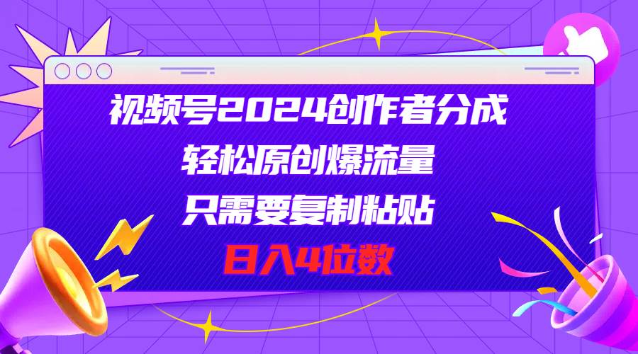 视频号2024创作者分成，轻松原创爆流量，只需要复制粘贴，日入4位数-悠闲副业网