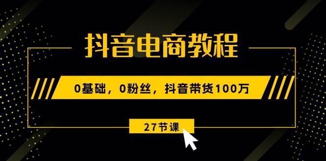 抖音电商教程：0基础，0粉丝，抖音带货100万（27节视频课）-悠闲副业网