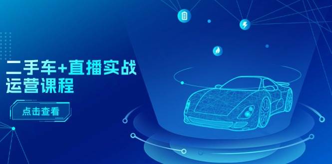 二手车+直播实战运营课程：直播推荐/短视频推荐/千川投放/直播全流程-悠闲副业网