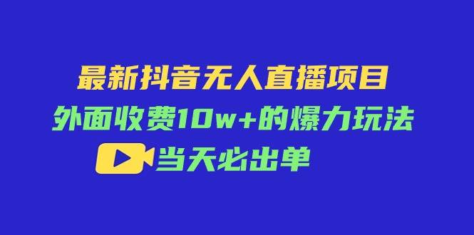 最新抖音无人直播项目，外面收费10w+的爆力玩法，当天必出单-悠闲副业网