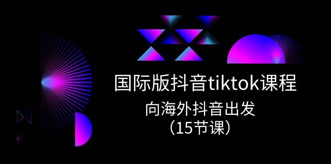 国际版 抖音tiktok实战课程，向海外抖音出发（15节课）-悠闲副业网