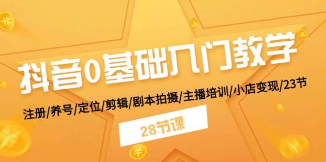 抖音0基础入门教学 注册/养号/定位/剪辑/剧本拍摄/主播培训/小店变现/28节-悠闲副业网