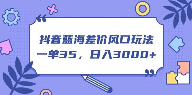 抖音蓝海差价风口玩法，一单35，日入3000+-悠闲副业网