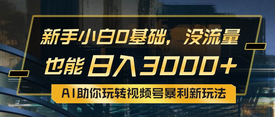 小白0基础，没流量也能日入3000+：AI助你玩转视频号暴利新玩法-悠闲副业网