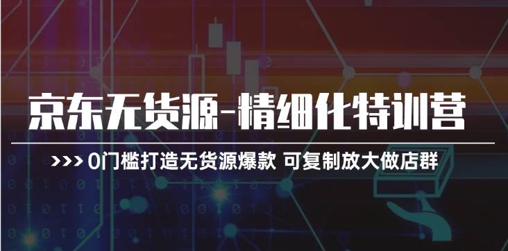 京东无货源-精细化特训营，0门槛打造无货源爆款 可复制放大做店群-悠闲副业网