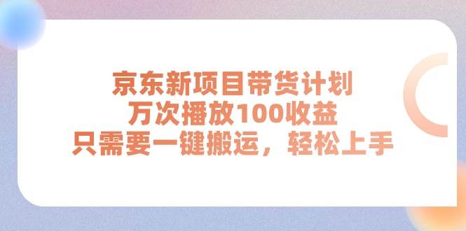 京东新项目带货计划，万次播放100收益，只需要一键搬运，轻松上手-悠闲副业网