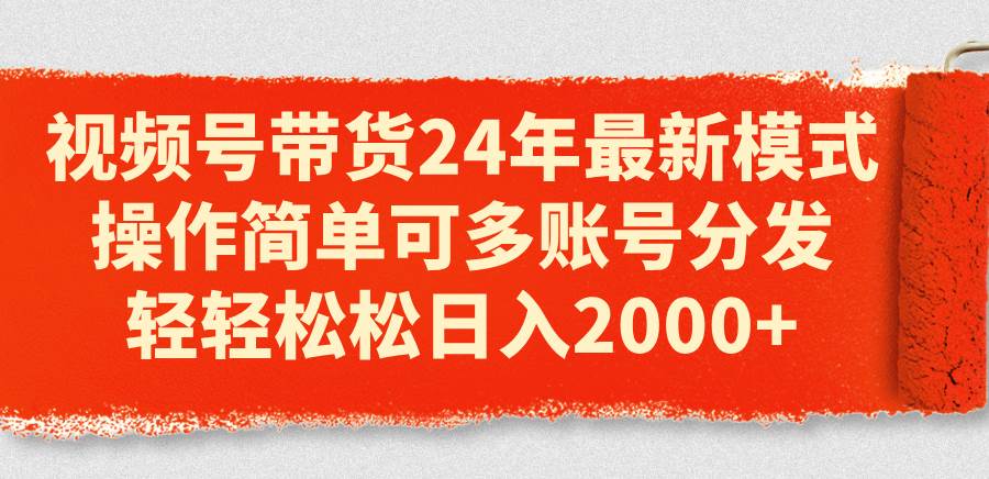 视频号带货24年最新模式，操作简单可多账号分发，轻轻松松日入2000+-悠闲副业网